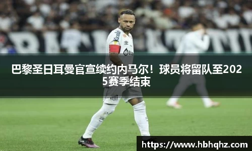 巴黎圣日耳曼官宣续约内马尔！球员将留队至2025赛季结束