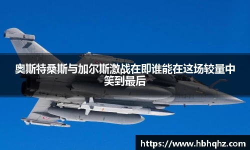 奥斯特桑斯与加尔斯激战在即谁能在这场较量中笑到最后