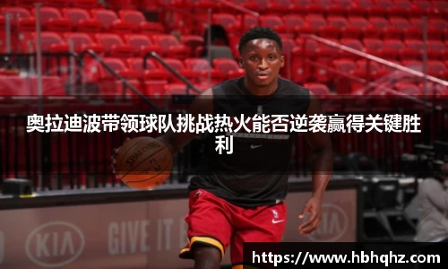 奥拉迪波带领球队挑战热火能否逆袭赢得关键胜利