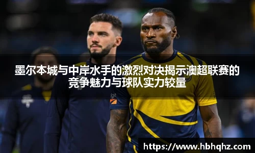 墨尔本城与中岸水手的激烈对决揭示澳超联赛的竞争魅力与球队实力较量