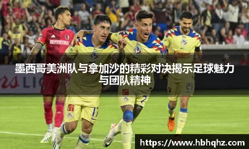 墨西哥美洲队与拿加沙的精彩对决揭示足球魅力与团队精神