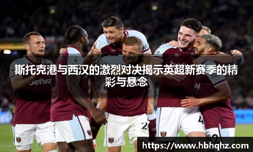 斯托克港与西汉的激烈对决揭示英超新赛季的精彩与悬念