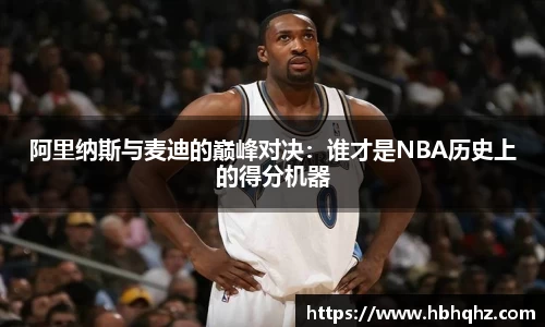 阿里纳斯与麦迪的巅峰对决：谁才是NBA历史上的得分机器