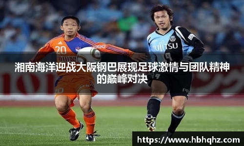 湘南海洋迎战大阪钢巴展现足球激情与团队精神的巅峰对决