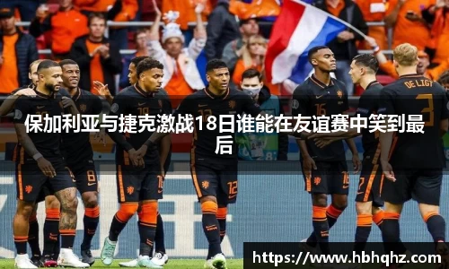 保加利亚与捷克激战18日谁能在友谊赛中笑到最后