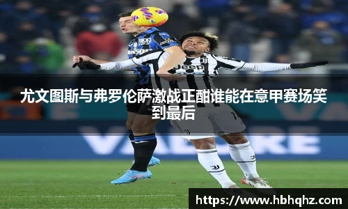尤文图斯与弗罗伦萨激战正酣谁能在意甲赛场笑到最后