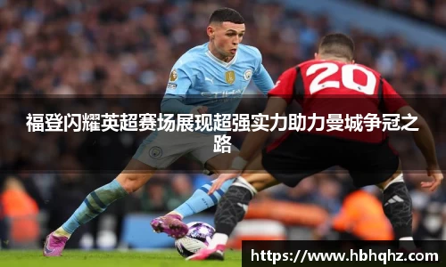 福登闪耀英超赛场展现超强实力助力曼城争冠之路