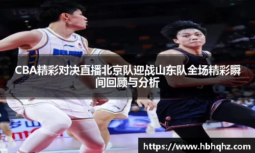 CBA精彩对决直播北京队迎战山东队全场精彩瞬间回顾与分析