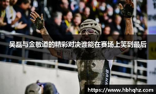 吴磊与金敬道的精彩对决谁能在赛场上笑到最后