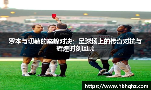 罗本与切赫的巅峰对决：足球场上的传奇对抗与辉煌时刻回顾